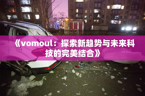《vomoul：探索新趋势与未来科技的完美结合》