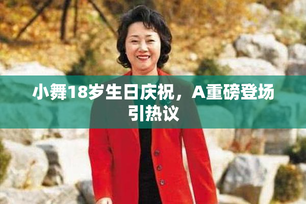 小舞18岁生日庆祝，A重磅登场引热议