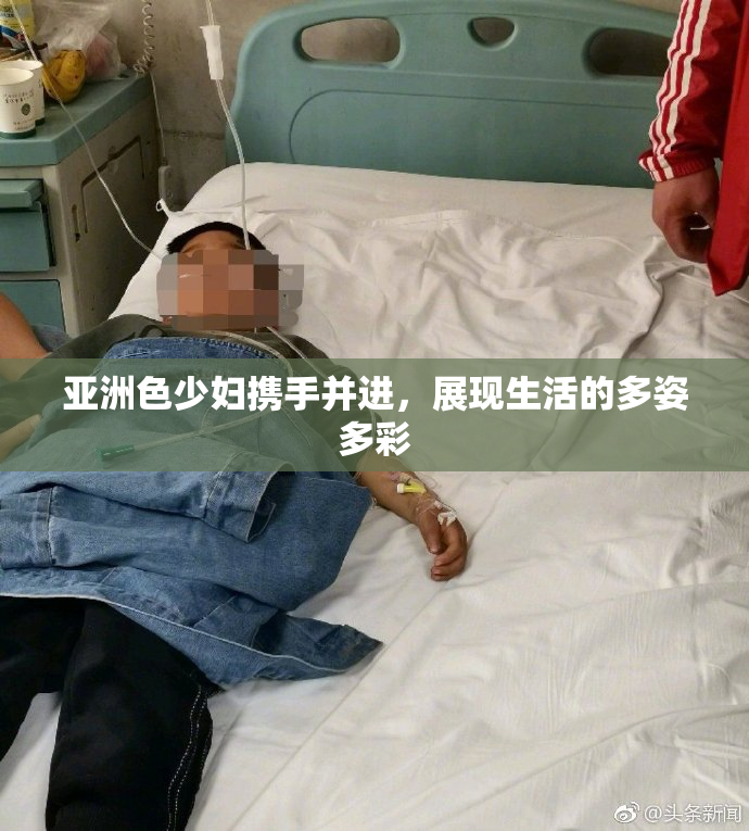 亚洲色少妇携手并进，展现生活的多姿多彩