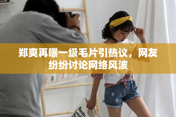 郑爽再曝一级毛片引热议，网友纷纷讨论网络风波