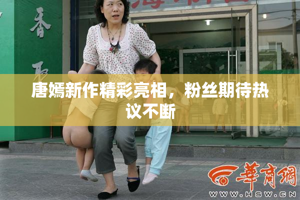 唐嫣新作精彩亮相，粉丝期待热议不断