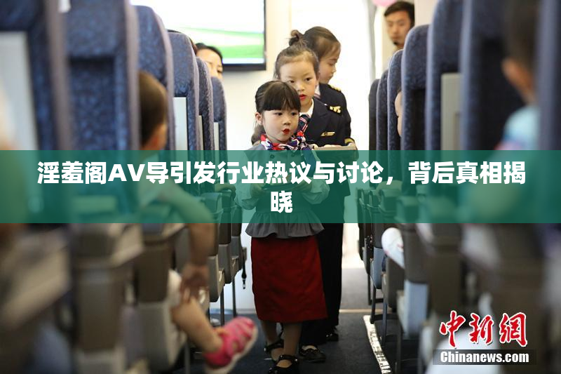 淫羞阁AV导引发行业热议与讨论，背后真相揭晓