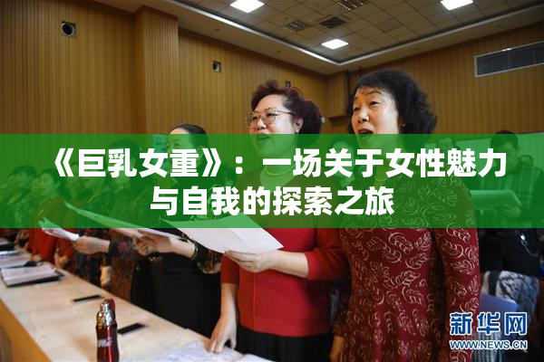 《巨乳女重》：一场关于女性魅力与自我的探索之旅