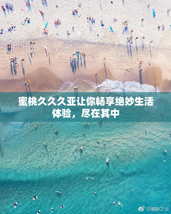 蜜桃久久久亚让你畅享绝妙生活体验，尽在其中