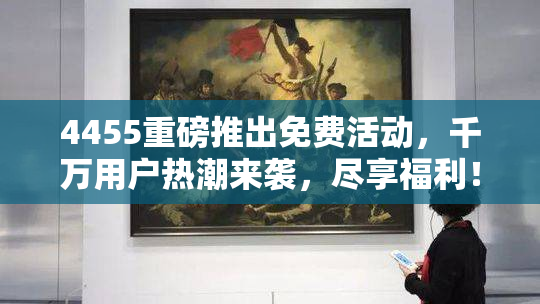 4455重磅推出免费活动，千万用户热潮来袭，尽享福利！
