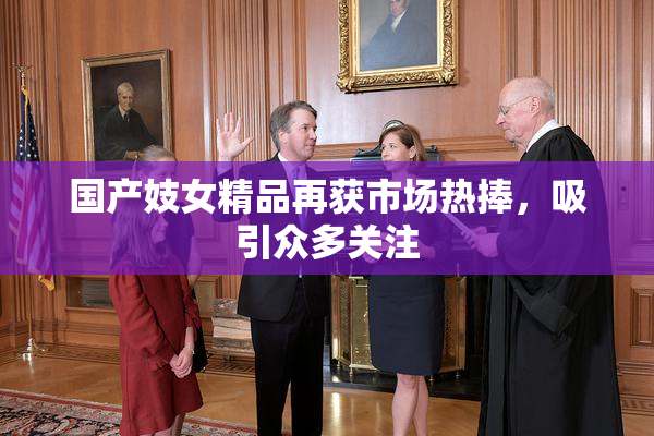 国产妓女精品再获市场热捧，吸引众多关注