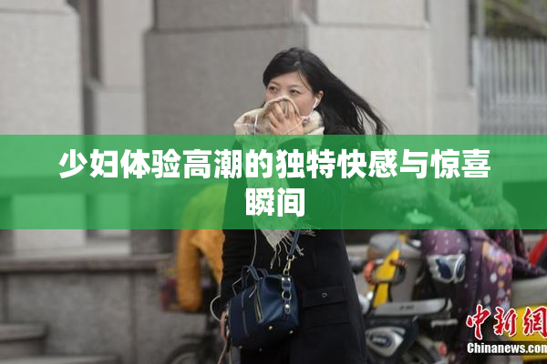 少妇体验高潮的独特快感与惊喜瞬间