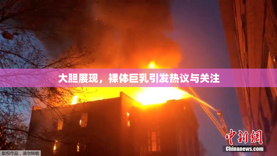 大胆展现，裸体巨乳引发热议与关注