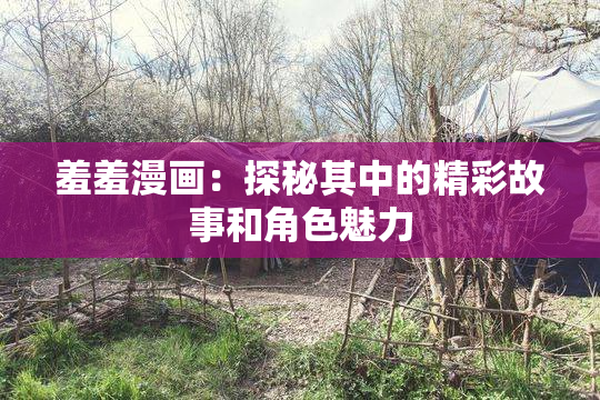羞羞漫画：探秘其中的精彩故事和角色魅力