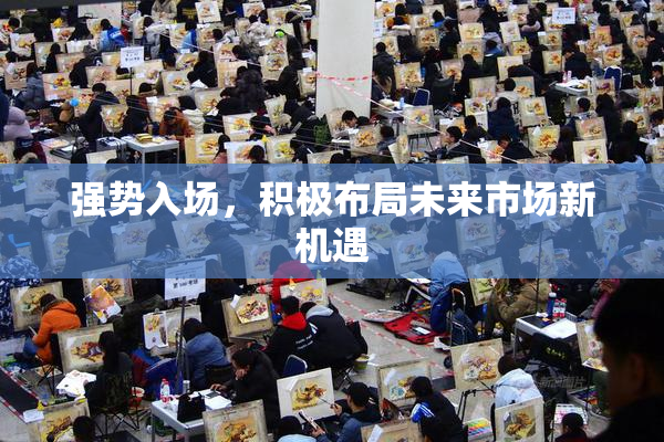 强势入场，积极布局未来市场新机遇