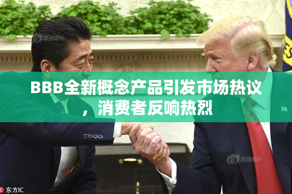 BBB全新概念产品引发市场热议，消费者反响热烈
