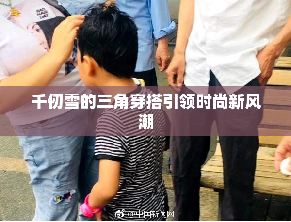 千仞雪的三角穿搭引领时尚新风潮