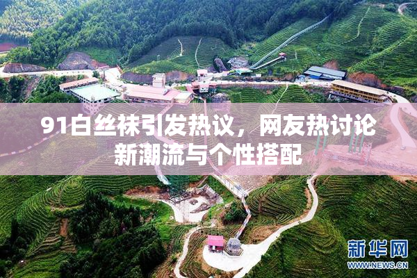 91白丝袜引发热议，网友热讨论新潮流与个性搭配