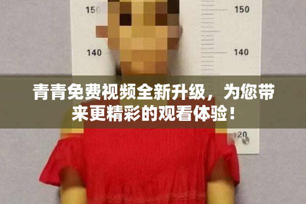 青青免费视频全新升级，为您带来更精彩的观看体验！