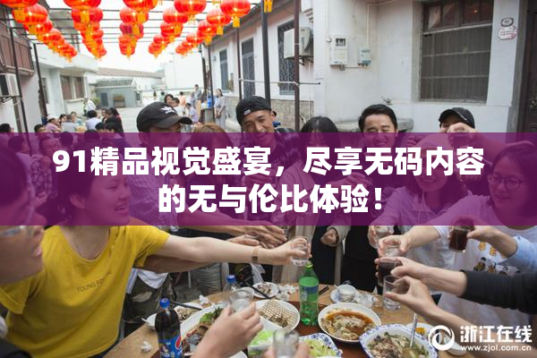 91精品视觉盛宴，尽享无码内容的无与伦比体验！