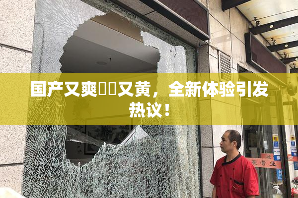 国产又爽❌‌又黄，全新体验引发热议！