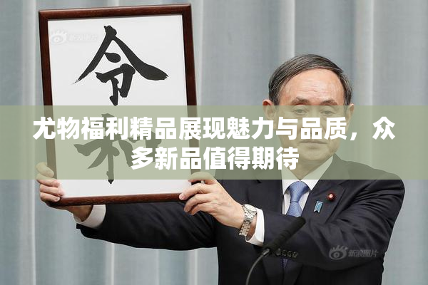 尤物福利精品展现魅力与品质，众多新品值得期待