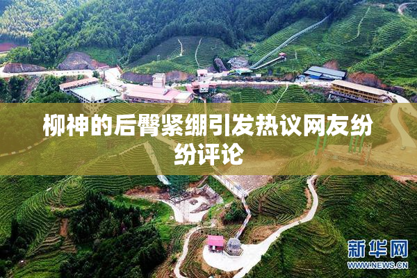 柳神的后臀紧绷引发热议网友纷纷评论