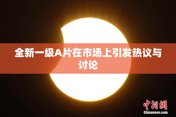 全新一级A片在市场上引发热议与讨论