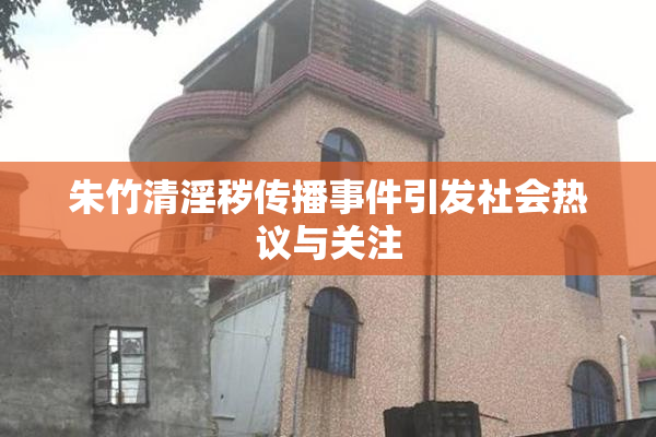 朱竹清淫秽传播事件引发社会热议与关注