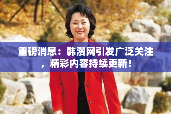 重磅消息：韩漫网引发广泛关注，精彩内容持续更新！