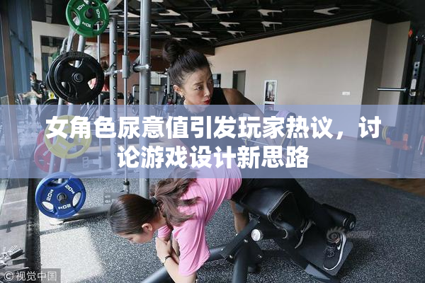 女角色尿意值引发玩家热议，讨论游戏设计新思路