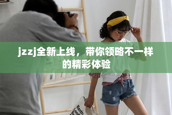 jzzj全新上线，带你领略不一样的精彩体验