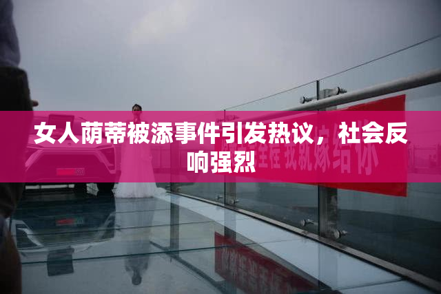 女人荫蒂被添事件引发热议，社会反响强烈