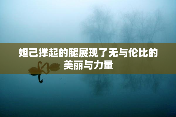 妲己撑起的腿展现了无与伦比的美丽与力量