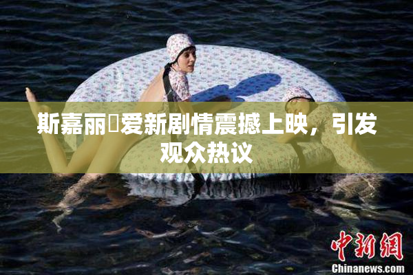 斯嘉丽祼爱新剧情震撼上映，引发观众热议