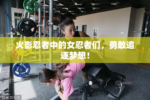 火影忍者中的女忍者们，勇敢追逐梦想！