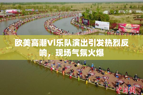 欧美高潮Vi乐队演出引发热烈反响，现场气氛火爆
