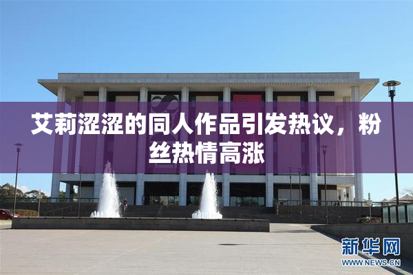 艾莉涩涩的同人作品引发热议，粉丝热情高涨