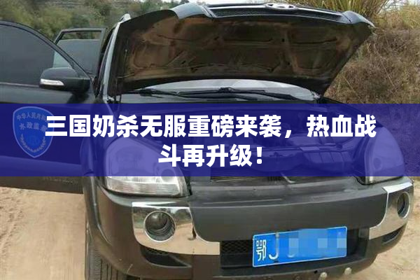 三国奶杀无服重磅来袭，热血战斗再升级！