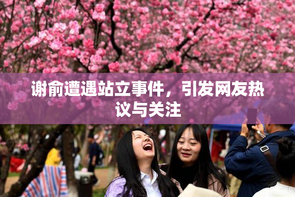 谢俞遭遇站立事件，引发网友热议与关注