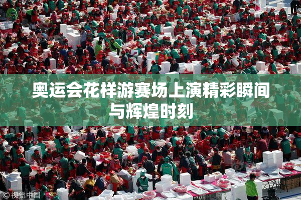 奥运会花样游赛场上演精彩瞬间与辉煌时刻