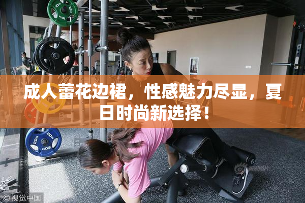 成人蕾花边裙，性感魅力尽显，夏日时尚新选择！