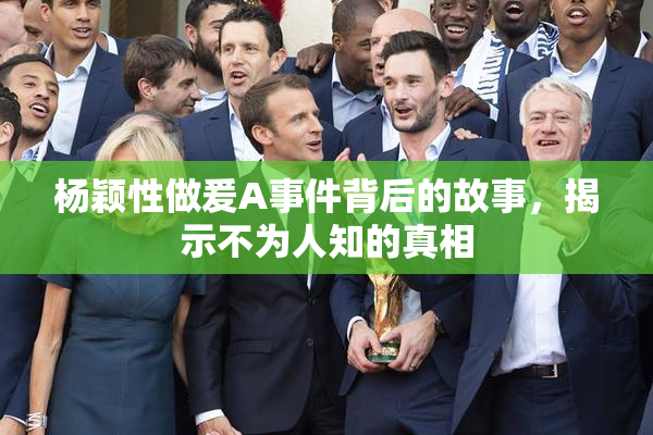 杨颖性做爰A事件背后的故事，揭示不为人知的真相