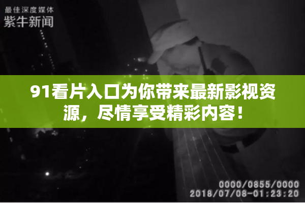 91看片入口为你带来最新影视资源，尽情享受精彩内容！