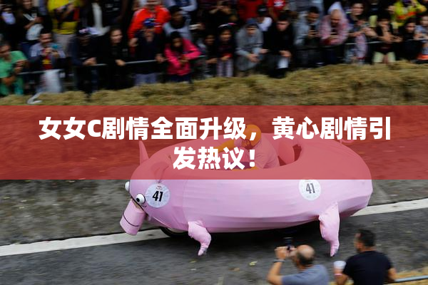 女女C剧情全面升级，黄心剧情引发热议！