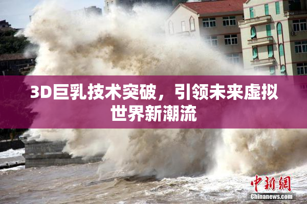 3D巨乳技术突破，引领未来虚拟世界新潮流