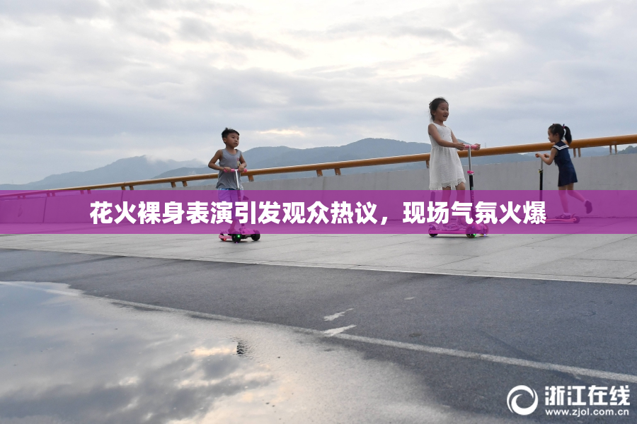花火裸身表演引发观众热议，现场气氛火爆
