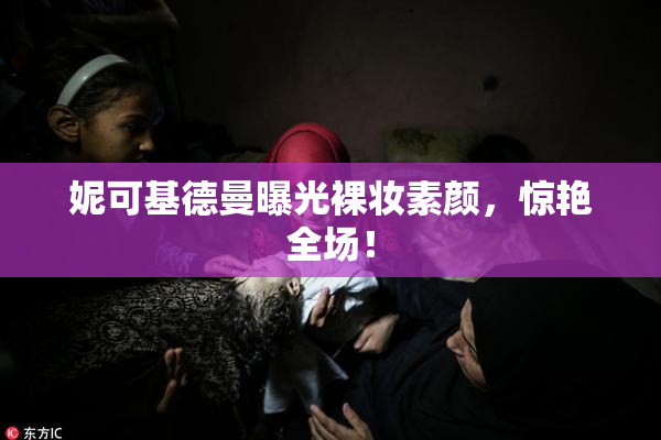 妮可基德曼曝光裸妆素颜，惊艳全场！