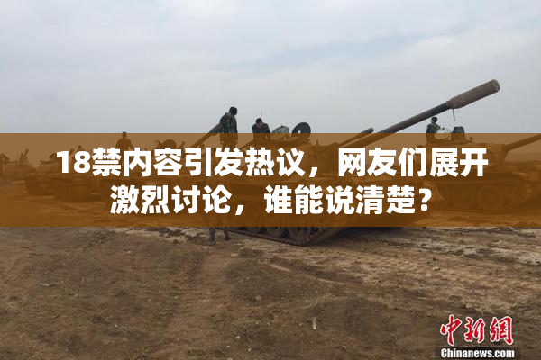 18禁内容引发热议，网友们展开激烈讨论，谁能说清楚？