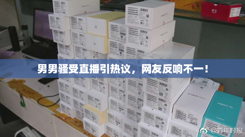 男男骚受直播引热议，网友反响不一！