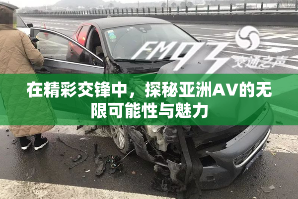 在精彩交锋中，探秘亚洲AV的无限可能性与魅力