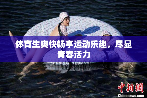 体育生爽快畅享运动乐趣，尽显青春活力