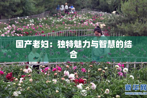 国产老妇：独特魅力与智慧的结合