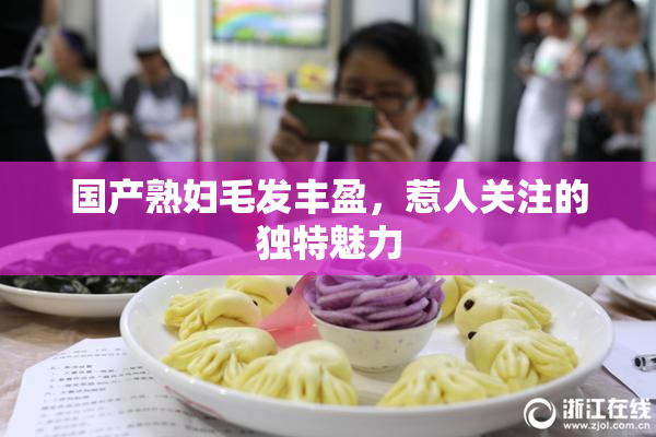 国产熟妇毛发丰盈，惹人关注的独特魅力