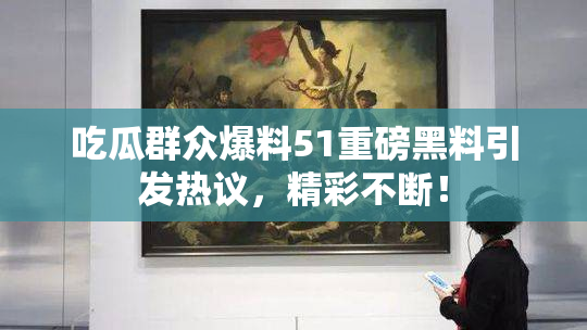 吃瓜群众爆料51重磅黑料引发热议，精彩不断！